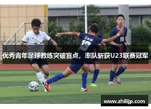 优秀青年足球教练突破盲点，率队斩获U23联赛冠军